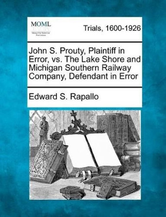 John S. Prouty, Plaintiff in Error, vs. the Lake Shore and Michigan Southern Railway Company, Defendant in Error by Edward S Rapallo 9781275094741