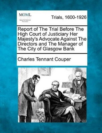 Report of the Trial Before the High Court of Justiciary Her Majesty's Advocate Against the Directors and the Manager of the City of Glasgow Bank by Charles Tennant Couper 9781275094772