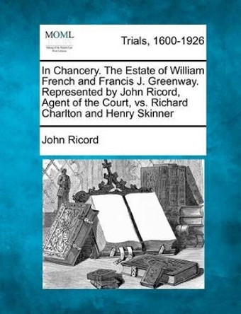 In Chancery. the Estate of William French and Francis J. Greenway. Represented by John Ricord, Agent of the Court, vs. Richard Charlton and Henry Skinner by John Ricord 9781275102958