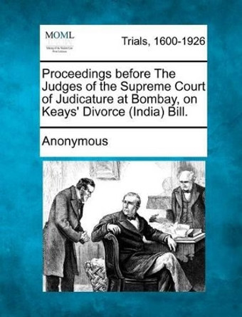 Proceedings Before the Judges of the Supreme Court of Judicature at Bombay, on Keays' Divorce (India) Bill. by Anonymous 9781275112599