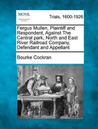 Fergus Mullen, Plaintiff and Respondent, Against the Central Park, North and East River Railroad Company, Defendant and Appellant by Bourke Cockran 9781275113527