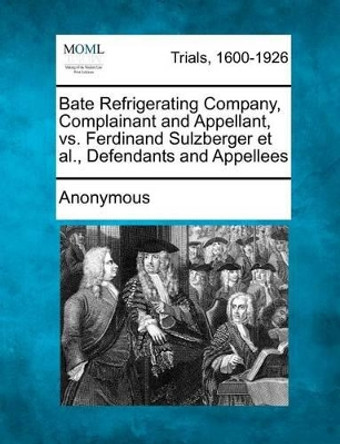 Bate Refrigerating Company, Complainant and Appellant, vs. Ferdinand Sulzberger Et Al., Defendants and Appellees by Anonymous 9781275117969