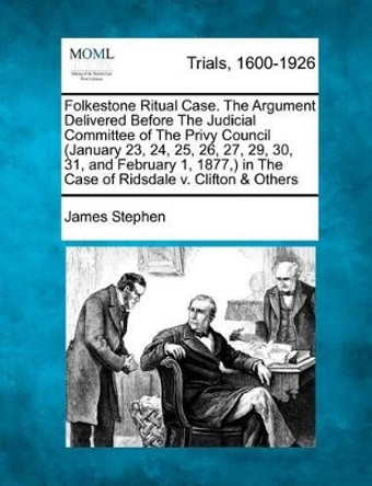 Folkestone Ritual Case. the Argument Delivered Before the Judicial Committee of the Privy Council (January 23, 24, 25, 26, 27, 29, 30, 31, and February 1, 1877, ) in the Case of Ridsdale V. Clifton & Others by James Stephen 9781275113985