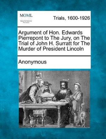 Argument of Hon. Edwards Pierrepont to the Jury, on the Trial of John H. Surratt for the Murder of President Lincoln by Anonymous 9781275309845