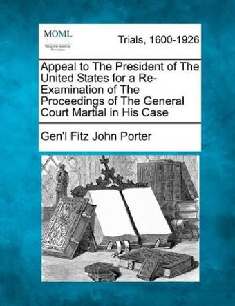 Appeal to the President of the United States for a Re-Examination of the Proceedings of the General Court Martial in His Case by Gen'l Fitz John Porter 9781275310278