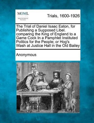 The Trial of Daniel Isaac Eaton, for Publishing a Supposed Libel. Comparing the King of England to a Game Cock in a Pamphlet Instituted Politics for T by Anonymous 9781275486690