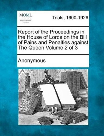Report of the Proceedings in the House of Lords on the Bill of Pains and Penalties Against the Queen Volume 2 of 3 by Anonymous 9781275487598