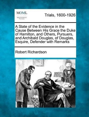 A State of the Evidence in the Cause Between His Grace the Duke of Hamilton, and Others, Pursuers, and Archibald Douglas, of Douglas, Esquire, Defender with Remarks by Robert Richardson 9781275490963