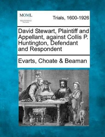 David Stewart, Plaintiff and Appellant, Against Collis P. Huntington, Defendant and Respondent by Evarts Choate Beaman 9781275496040