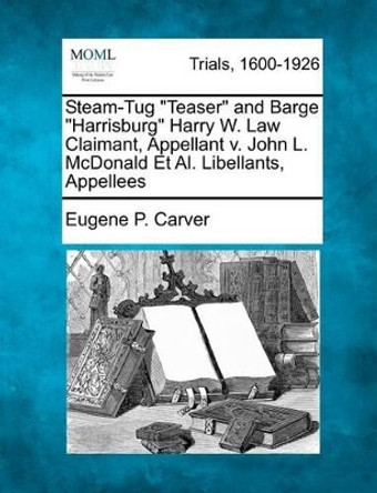 Steam-Tug Teaser and Barge Harrisburg Harry W. Law Claimant, Appellant V. John L. McDonald Et Al. Libellants, Appellees by Eugene P Carver 9781275499096