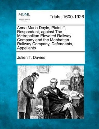 Anna Maria Doyle, Plaintiff, Respondent, Against the Metropolitan Elevated Railway Company and the Manhattan Railway Company, Defendants, Appellants by Julien T Davies 9781275499386