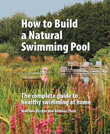 How to Build a Natural Swimming Pool: The Complete Guide to Healthy Swimming at Home by Wolfram Kircher