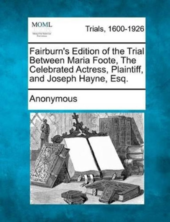 Fairburn's Edition of the Trial Between Maria Foote, the Celebrated Actress, Plaintiff, and Joseph Hayne, Esq. by Anonymous 9781275499485