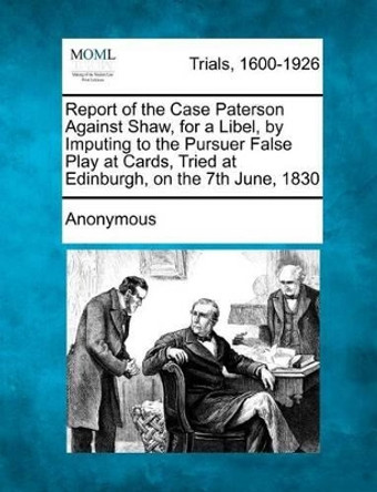 Report of the Case Paterson Against Shaw, for a Libel, by Imputing to the Pursuer False Play at Cards, Tried at Edinburgh, on the 7th June, 1830 by Anonymous 9781275500013