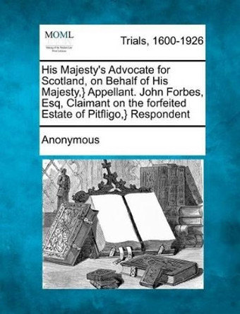 His Majesty's Advocate for Scotland, on Behalf of His Majesty, } Appellant. John Forbes, Esq, Claimant on the Forfeited Estate of Pitfligo, } Respondent by Anonymous 9781275500907