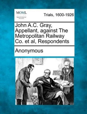 John A.C. Gray, Appellant, Against the Metropolitan Railway Co. et al, Respondents by Anonymous 9781275503328