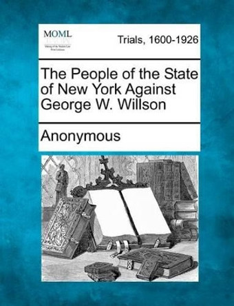 The People of the State of New York Against George W. Willson by Anonymous 9781275504134