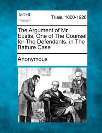 The Argument of Mr. Eustis, One of the Counsel for the Defendants. in the Batture Case by Anonymous 9781275504615