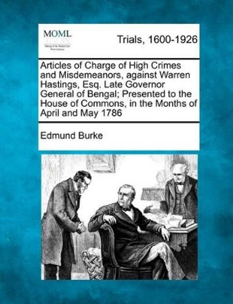 Articles of Charge of High Crimes and Misdemeanors, Against Warren Hastings, Esq. Late Governor General of Bengal; Presented to the House of Commons, in the Months of April and May 1786 by Edmund Burke, III 9781275506152