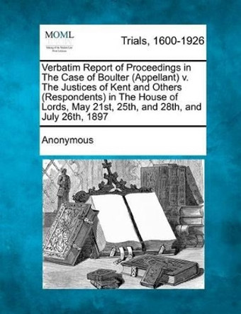 Verbatim Report of Proceedings in the Case of Boulter (Appellant) V. the Justices of Kent and Others (Respondents) in the House of Lords, May 21st, 25th, and 28th, and July 26th, 1897 by Anonymous 9781275508460