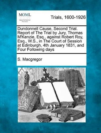 Dundonnell Cause, Second Trial. Report of the Trial by Jury, Thomas M'Kenzie, Esq., Against Robert Roy, Esq., W.S., in the Court of Session at Edinburgh, 4th January 1831, and Four Following Days by S MacGregor 9781275510234