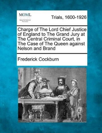 Charge of the Lord Chief Justice of England to the Grand Jury at the Central Criminal Court, in the Case of the Queen Against Nelson and Brand by Frederick Cockburn 9781275517028