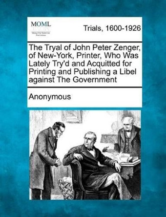 The Tryal of John Peter Zenger, of New-York, Printer, Who Was Lately Try'd and Acquitted for Printing and Publishing a Libel Against the Government by Anonymous 9781275520714