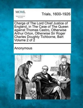 Charge of the Lord Chief Justice of England, in the Case of the Queen Against Thomas Castro, Otherwise Arthur Orton, Otherwise Sir Roger Charles Doughty Tichborne, Bart Volume 2 of 2 by Anonymous 9781275539501