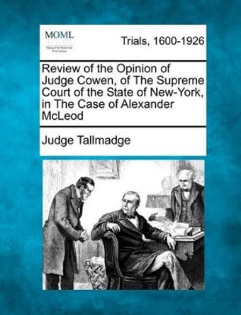 Review of the Opinion of Judge Cowen, of the Supreme Court of the State of New-York, in the Case of Alexander McLeod by Judge Tallmadge 9781275543218