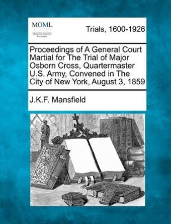 Proceedings of a General Court Martial for the Trial of Major Osborn Cross, Quartermaster U.S. Army, Convened in the City of New York, August 3, 1859 by J K F Mansfield 9781275548244