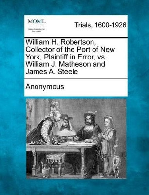 William H. Robertson, Collector of the Port of New York, Plaintiff in Error, vs. William J. Matheson and James A. Steele by Anonymous 9781275552555