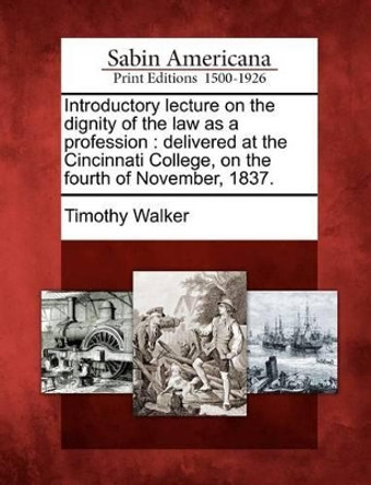 Introductory Lecture on the Dignity of the Law as a Profession: Delivered at the Cincinnati College, on the Fourth of November, 1837. by Associate Professor Timothy Walker 9781275602984