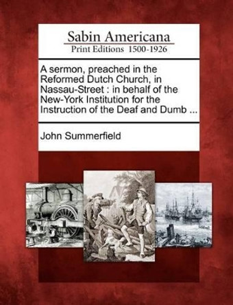 A Sermon, Preached in the Reformed Dutch Church, in Nassau-Street: In Behalf of the New-York Institution for the Instruction of the Deaf and Dumb ... by John Summerfield 9781275609037