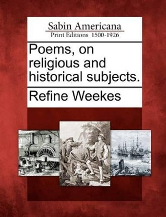 Poems, on Religious and Historical Subjects. by Refine Weekes 9781275620032