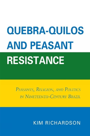 Quebra-Quilos and Peasant Resistance: Peasants, Religion, and Politics in Nineteenth-Century Brazil by Kim Richardson 9780761853046