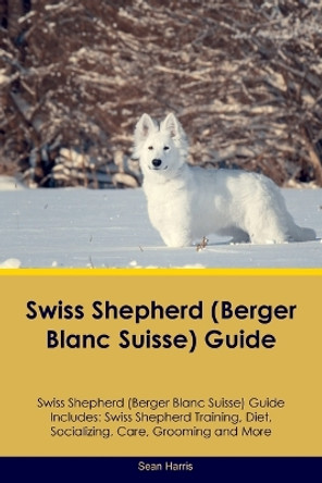 Swiss Shepherd (Berger Blanc Suisse) Guide Swiss Shepherd Guide Includes: Swiss Shepherd Training, Diet, Socializing, Care, Grooming, and More by Sean Harris 9781395863050