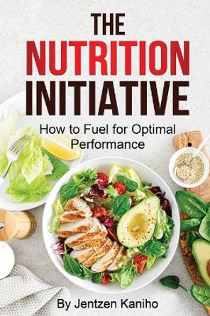 The Nutrition Initiative: How to Fuel for Optimal Performance by Jentzen Kaniho 9781387743865