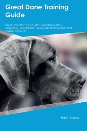 Great Dane Training Guide Great Dane Training Includes: Great Dane Tricks, Socializing, Housetraining, Agility, Obedience, Behavioral Training, and More by Frank Greene 9781395860493