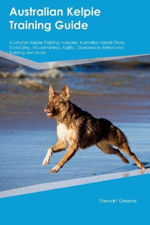 Australian Kelpie Training Guide Australian Kelpie Training Includes: Australian Kelpie Tricks, Socializing, Housetraining, Agility, Obedience, Behavioral Training, and More by Stewart Green 9781395861193