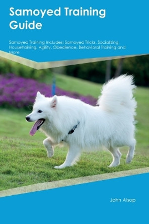 Samoyed Training Guide Samoyed Training Includes: Samoyed Tricks, Socializing, Housetraining, Agility, Obedience, Behavioral Training, and More by John Alsop 9781395861797