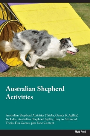 Australian Shepherd Activities Australian Shepherd Activities (Tricks, Games & Agility) Includes: Australian Shepherd Agility, Easy to Advanced Tricks, Fun Games, plus New Content by Matt Reid 9781395863326