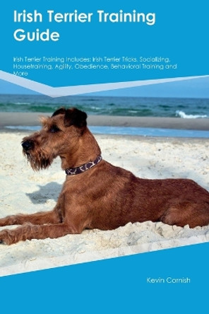 Irish Terrier Training Guide Irish Terrier Training Includes: Irish Terrier Tricks, Socializing, Housetraining, Agility, Obedience, Behavioral Training, and More by Kevin Cornish 9781395863524