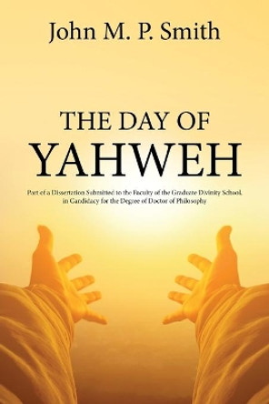 The Day of Yahweh: Part of a Dissertation Submitted to the Faculty of the Graduate Divinity School, in Candidacy for the Degree of Doctor of Philosophy by John Smith 9781396319433