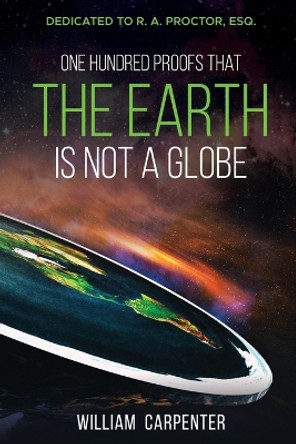 One Hundred Proofs That the Earth Is Not a Globe: Dedicated to R. A. Proctor, Esq. by William Carpenter 9781396322136