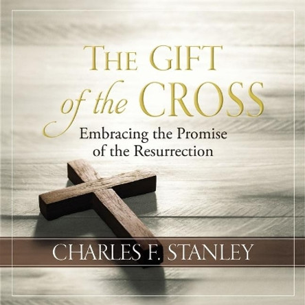 The Gift of the Cross: Embracing the Promise of the Resurrection by Charles F. Stanley 9781400232451