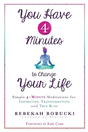 You Have 4 Minutes to Change Your Life: Simple 4-Minute Meditations for Inspiration, Transformation, and True Bliss by Rebekah Borucki 9781401949723