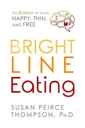 Bright Line Eating: The Science of Living Happy, Thin and Free by Susan Peirce Thompson 9781401952556