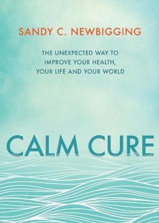 Calm Cure: The Unexpected Way to Improve Your Health, Your Life and Your World by Sandy Newbigging 9781401953355