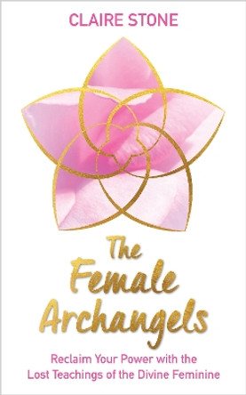 The Female Archangels: Reclaim Your Power with the Lost Teachings of the Divine Feminine by Claire Stone 9781401960834