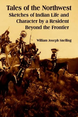 Tales of the Northwest: Sketches of Indian Life and Character by a Resident Beyond the Frontier by William Joseph Snelling 9781410225580